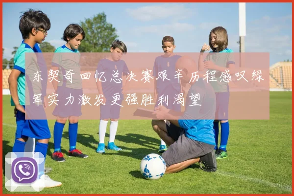 东契奇回忆总决赛艰辛历程感叹绿军实力激发更强胜利渴望