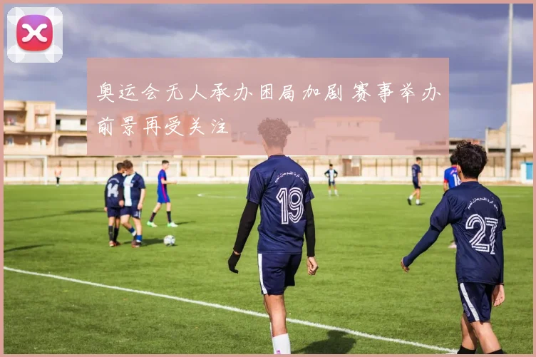 奥运会无人承办困局加剧 赛事举办前景再受关注
