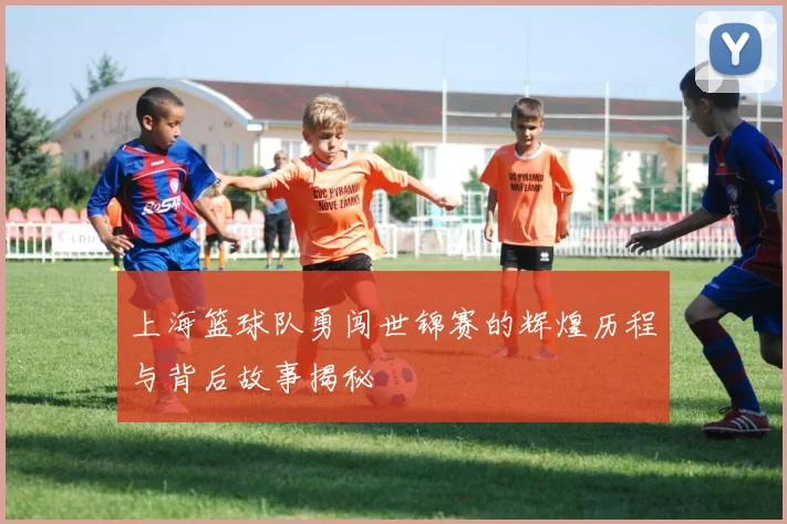 上海篮球队勇闯世锦赛的辉煌历程与背后故事揭秘