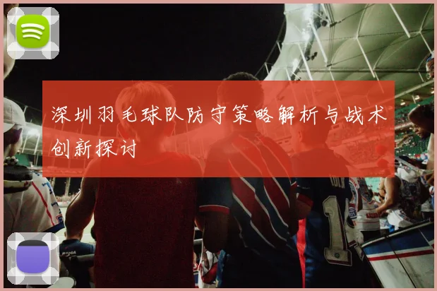 深圳羽毛球队防守策略解析与战术创新探讨