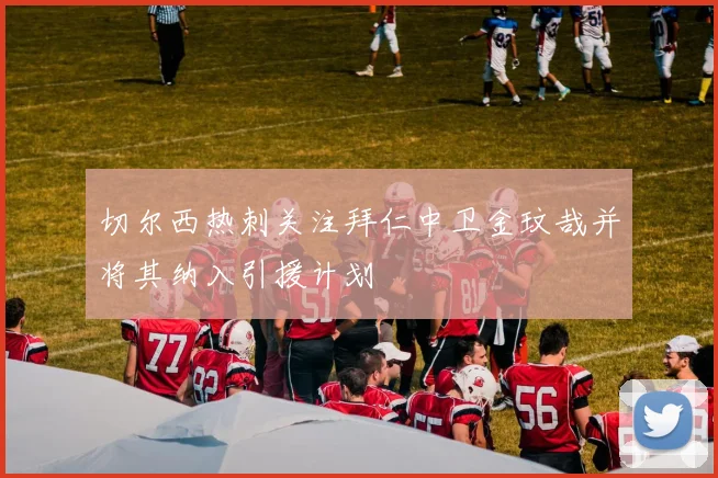 切尔西热刺关注拜仁中卫金玟哉并将其纳入引援计划