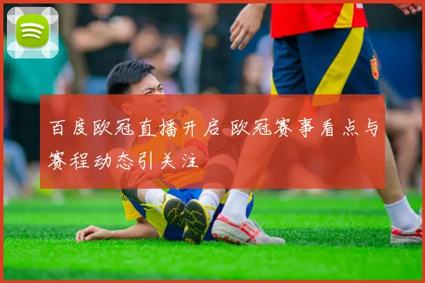 百度欧冠直播开启 欧冠赛事看点与赛程动态引关注
