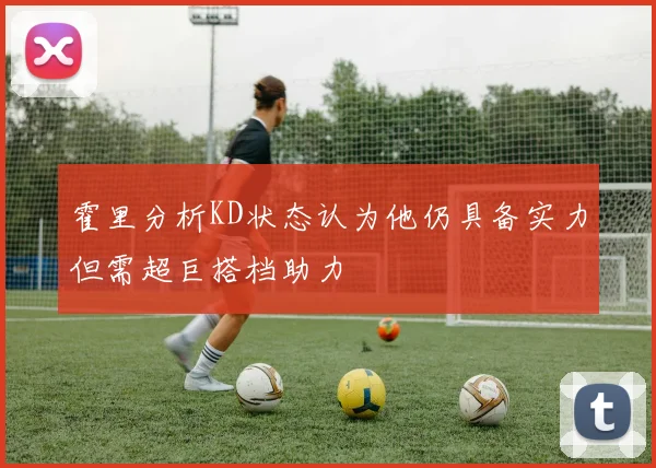 霍里分析KD状态认为他仍具备实力但需超巨搭档助力