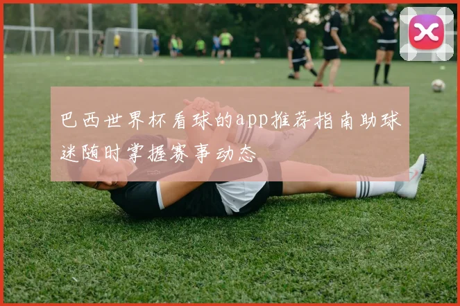 巴西世界杯看球的app推荐指南助球迷随时掌握赛事动态
