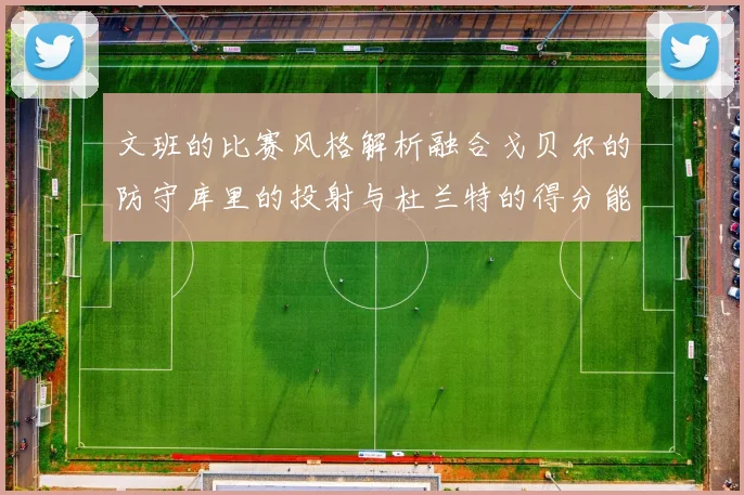 文班的比赛风格解析融合戈贝尔的防守库里的投射与杜兰特的得分能力