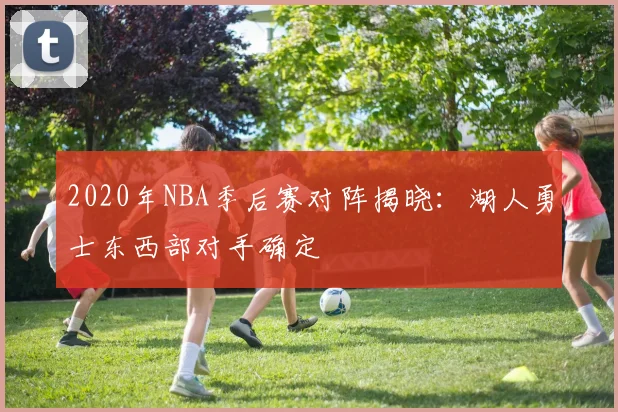 2020年NBA季后赛对阵揭晓：湖人勇士东西部对手确定
