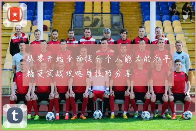 从零开始全面提升个人能力的和平精英实战攻略与技巧分享