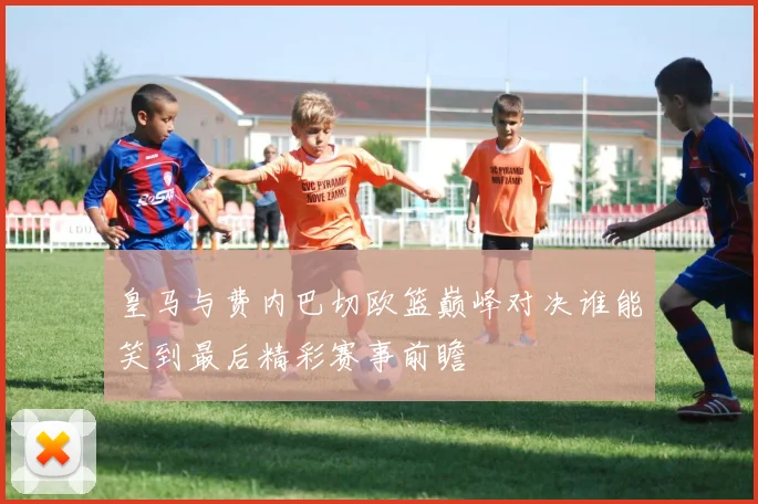 皇马与费内巴切欧篮巅峰对决谁能笑到最后精彩赛事前瞻