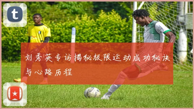 刘秀英专访揭秘极限运动成功秘诀与心路历程