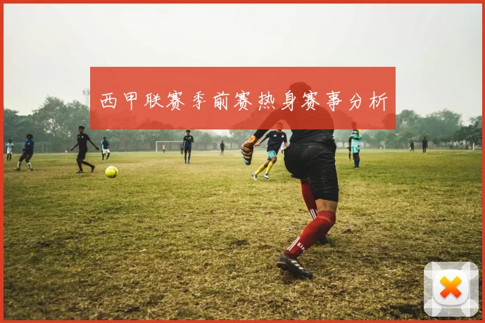 西甲联赛季前赛热身赛事分析