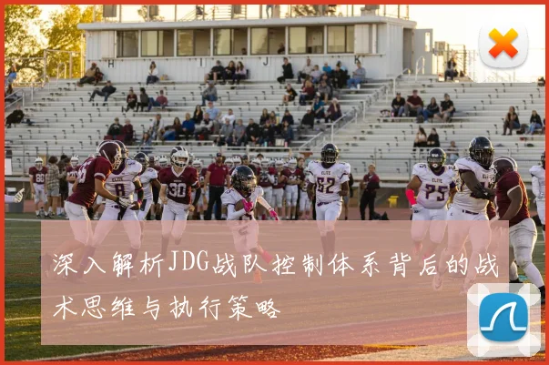 深入解析JDG战队控制体系背后的战术思维与执行策略