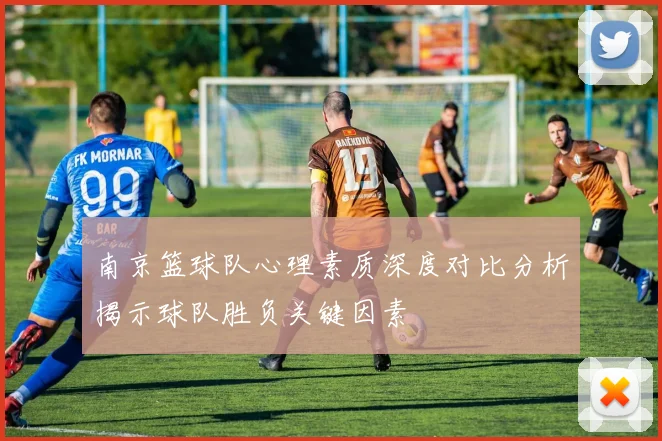 南京篮球队心理素质深度对比分析揭示球队胜负关键因素