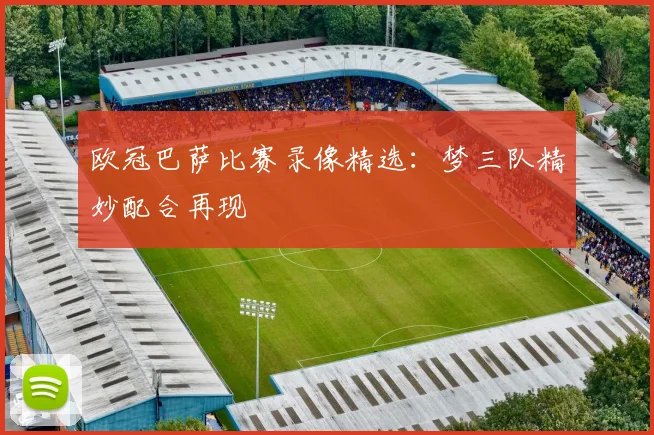 欧冠巴萨比赛录像精选：梦三队精妙配合再现