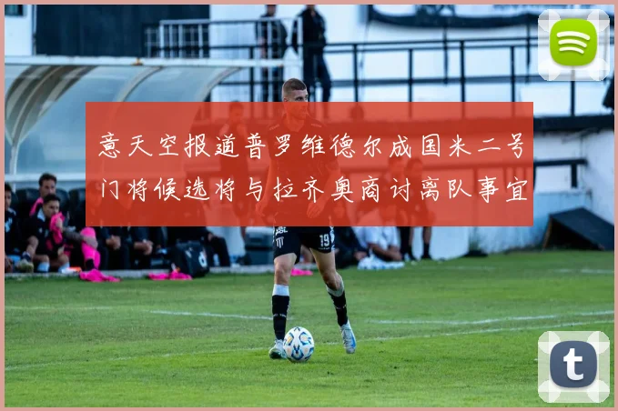 意天空报道普罗维德尔成国米二号门将候选将与拉齐奥商讨离队事宜